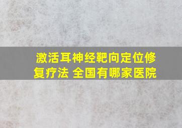 激活耳神经靶向定位修复疗法 全国有哪家医院